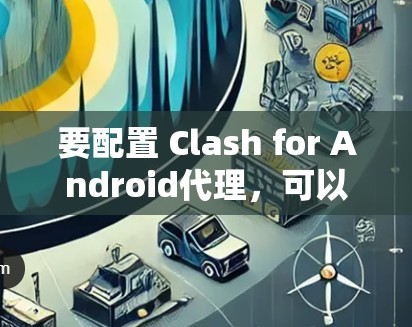 要配置 Clash for Android代理，可以按照以下步骤进行