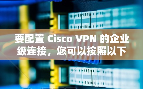 要配置 Cisco VPN 的企业级连接，您可以按照以下步骤进行