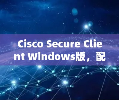 Cisco Secure Client Windows版，配置指南与故障解决指南
