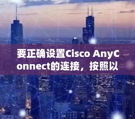 要正确设置Cisco AnyConnect的连接，按照以下步骤操作