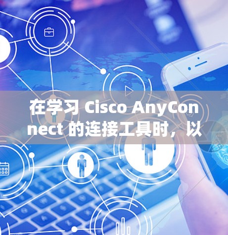 在学习 Cisco AnyConnect 的连接工具时，以下是一个有条理的总结和步骤指南