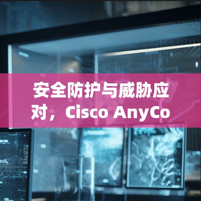 安全防护与威胁应对，Cisco AnyConnect安全软件的全面解决方案