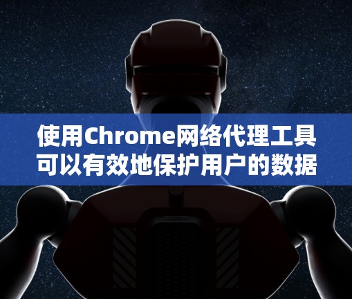 使用Chrome网络代理工具可以有效地保护用户的数据安全，帮助您访问内网服务时控制权限和数据。以下是详细的步骤和方法