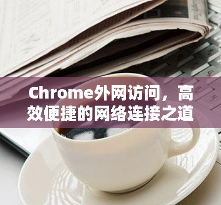 Chrome外网访问，高效便捷的网络连接之道