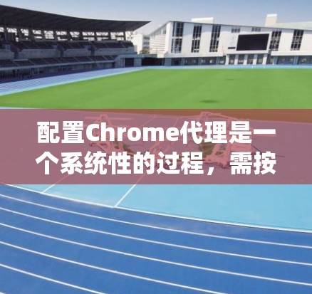 配置Chrome代理是一个系统性的过程，需按照以下步骤进行