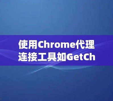 使用Chrome代理连接工具如GetChromacity或GetJavaScriptAPI可以帮助您连接到其他设备，如QQ、微信，进行通信。以下是详细的使用指南和步骤