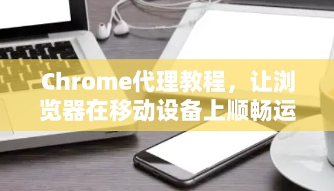 Chrome代理教程，让浏览器在移动设备上顺畅运行
