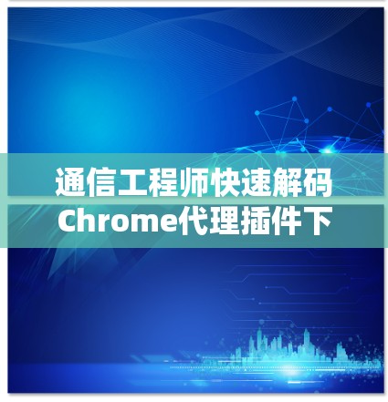 通信工程师快速解码Chrome代理插件下载
