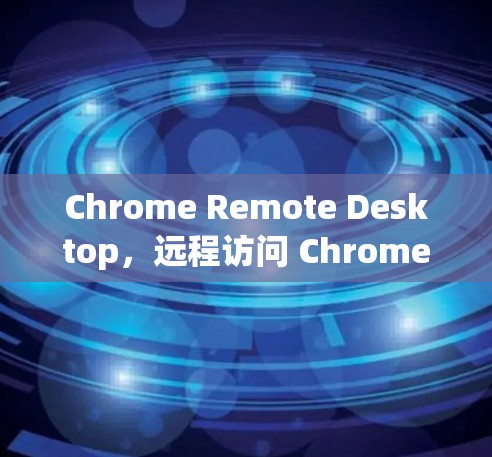 Chrome Remote Desktop，远程访问 Chrome 的革命性工具
