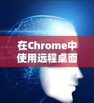 在Chrome中使用远程桌面界面，可以通过以下步骤实现