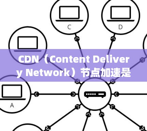 CDN（Content Delivery Network）节点加速是通过优化和扩展CDN系统以提高下载速度和稳定性的核心技术。以下是CDN节点加速的详细分析