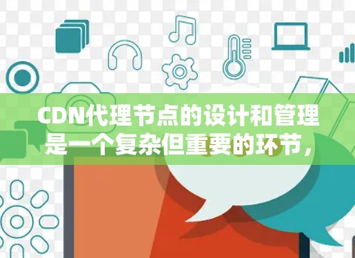 CDN代理节点的设计和管理是一个复杂但重要的环节，涉及多个方面，以下是对CDN代理节点的详细分析和建议