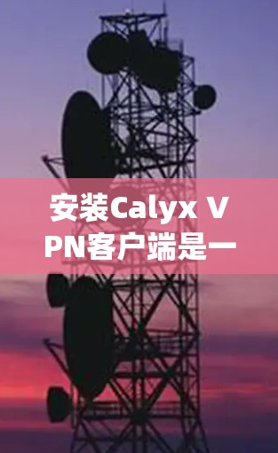 安装Calyx VPN客户端是一个相对简单的过程，但为了确保安全和正确性，最好按照以下步骤进行操作