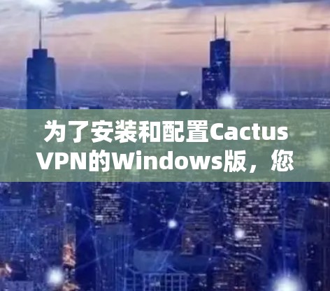 为了安装和配置CactusVPN的Windows版，您可以按照以下步骤操作