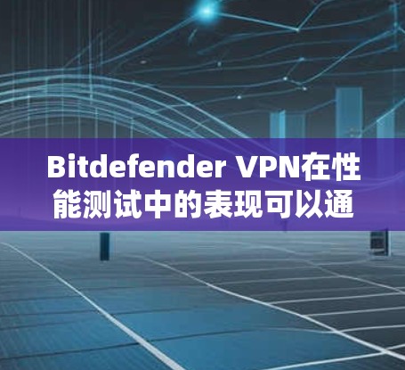 Bitdefender VPN在性能测试中的表现可以通过以下步骤进行分析