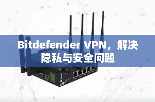 Bitdefender VPN，解决隐私与安全问题