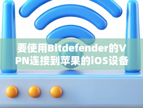 要使用Bitdefender的VPN连接到苹果的iOS设备，可以按照以下步骤进行操作