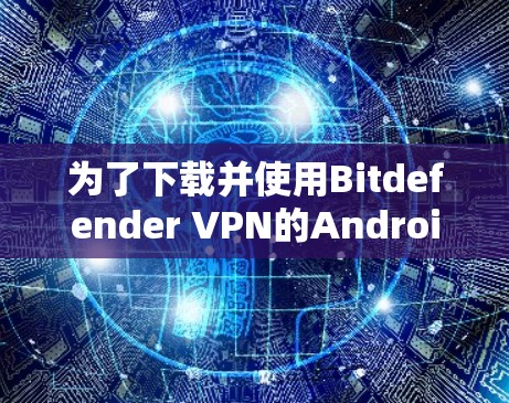 为了下载并使用Bitdefender VPN的Android版本，您可以按照以下步骤进行操作