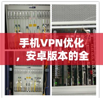 手机VPN优化，安卓版本的全面解决方案