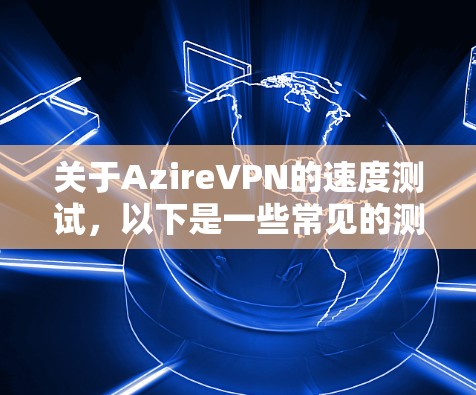 关于AzireVPN的速度测试，以下是一些常见的测试参数和可能的测试结果，但需要注意的是，实际测试结果会因环境、服务器负载和用户操作而有所不同