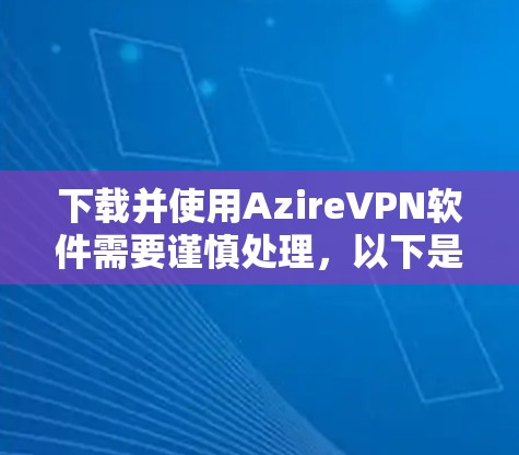 下载并使用AzireVPN软件需要谨慎处理，以下是一步步的建议