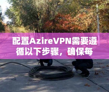 配置AzireVPN需要遵循以下步骤，确保每个部分都正确无误