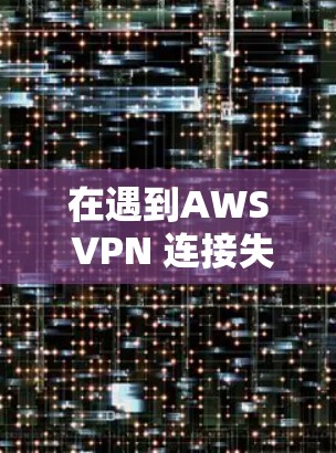 在遇到AWS VPN 连接失败的问题时，以下是一些常见的故障排查步骤，帮助你快速找到并解决问题