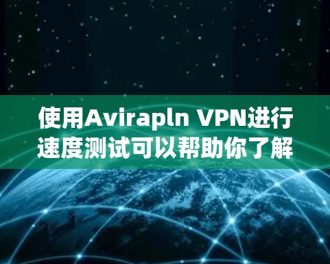 使用Avirapln VPN进行速度测试可以帮助你了解其性能。以下是详细的步骤和注意事项