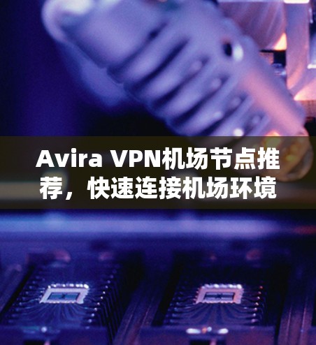 Avira VPN机场节点推荐，快速连接机场环境的VPN解决方案