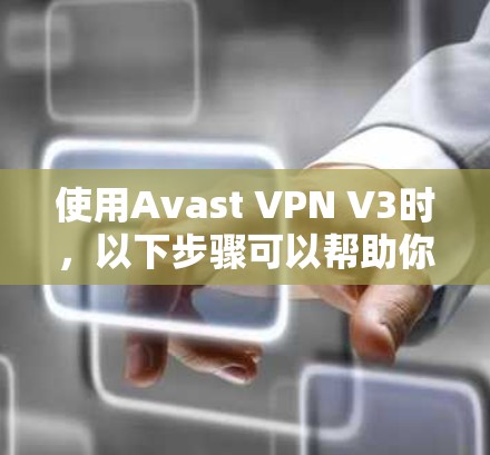 使用Avast VPN V3时，以下步骤可以帮助你有效地进行配置和管理