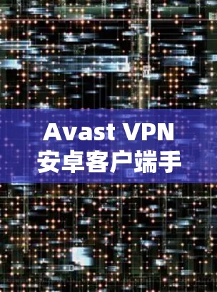 Avast VPN安卓客户端手机连接方法解析